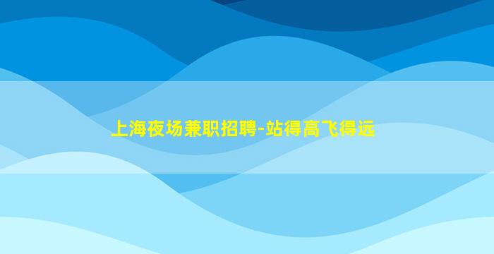 上海夜场兼职招聘-站得高飞得远